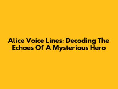 Alice Voice Lines: Decoding The Echoes Of A Mysterious Hero