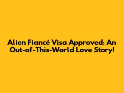 Alien Fiancé Visa Approved: An Out-of-This-World Love Story!