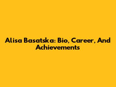 Alisa Basatska: Bio, Career, And Achievements