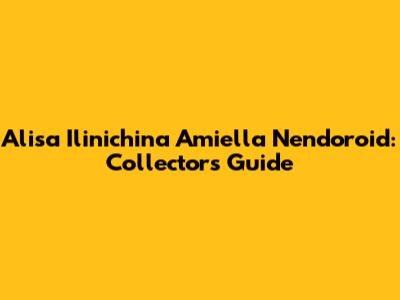 Alisa Ilinichina Amiella Nendoroid: Collector's Guide