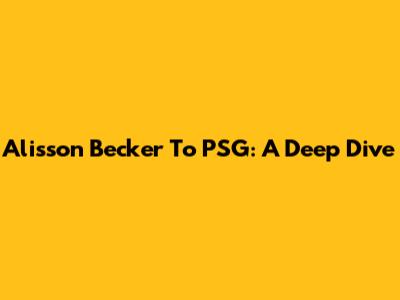Alisson Becker To PSG: A Deep Dive