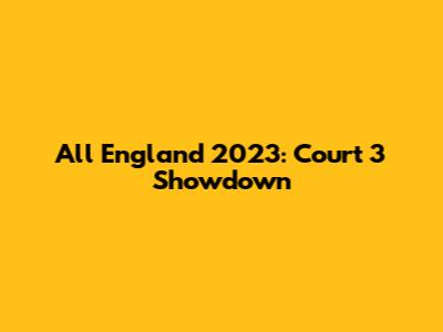 All England 2023: Court 3 Showdown