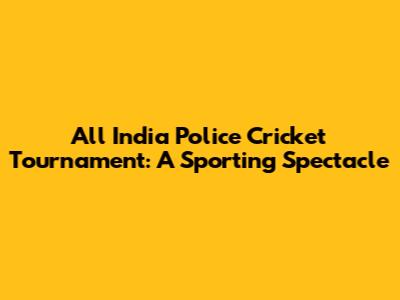 All India Police Cricket Tournament: A Sporting Spectacle