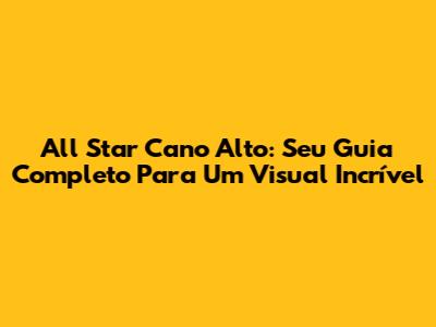 All Star Cano Alto: Seu Guia Completo Para Um Visual Incrível