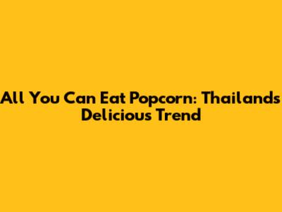 All You Can Eat Popcorn: Thailand's Delicious Trend