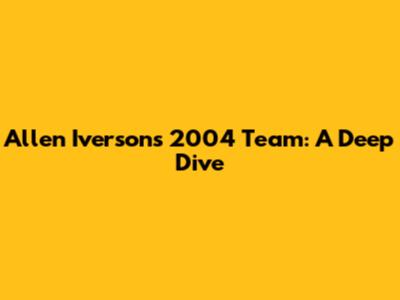 Allen Iverson's 2004 Team: A Deep Dive