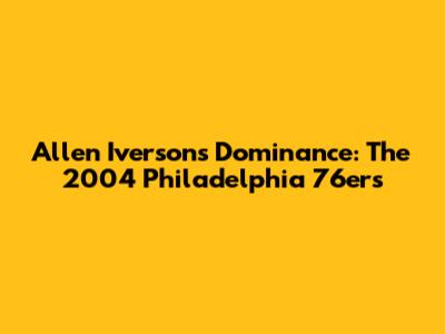 Allen Iverson's Dominance: The 2004 Philadelphia 76ers