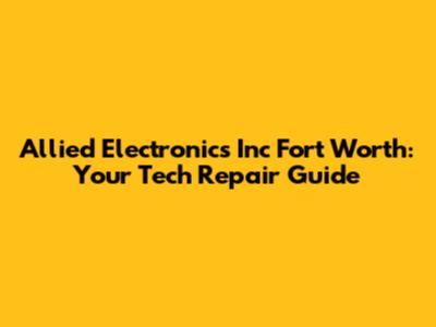 Allied Electronics Inc Fort Worth: Your Tech Repair Guide