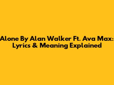 Alone By Alan Walker Ft. Ava Max: Lyrics & Meaning Explained
