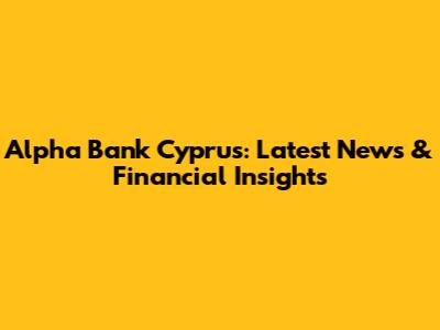 Alpha Bank Cyprus: Latest News & Financial Insights