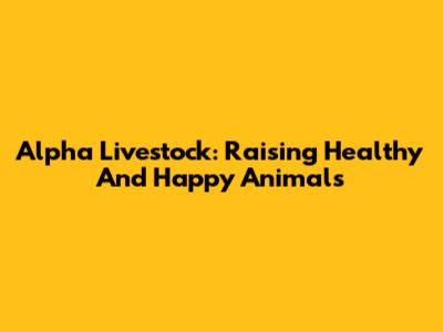Alpha Livestock: Raising Healthy And Happy Animals