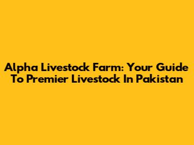Alpha Livestock Farm: Your Guide To Premier Livestock In Pakistan
