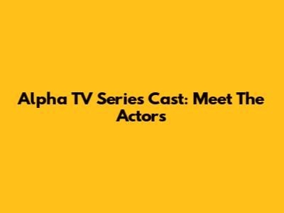 Alpha TV Series Cast: Meet The Actors