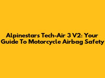 Alpinestars Tech-Air 3 V2: Your Guide To Motorcycle Airbag Safety