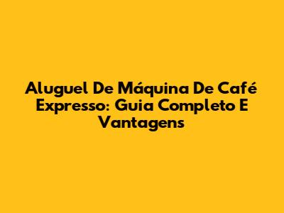 Aluguel De Máquina De Café Expresso: Guia Completo E Vantagens