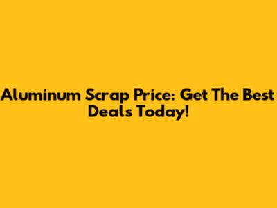 Aluminum Scrap Price: Get The Best Deals Today!