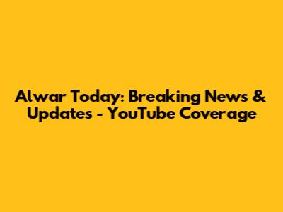 Alwar Today: Breaking News & Updates - YouTube Coverage