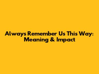 Always Remember Us This Way: Meaning & Impact