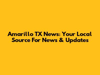 Amarillo TX News: Your Local Source For News & Updates