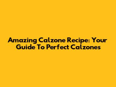 Amazing Calzone Recipe: Your Guide To Perfect Calzones