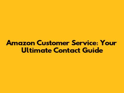 Amazon Customer Service: Your Ultimate Contact Guide