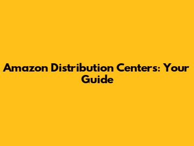 Amazon Distribution Centers: Your Guide
