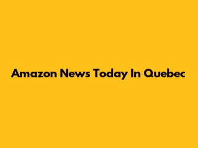 Amazon News Today In Quebec