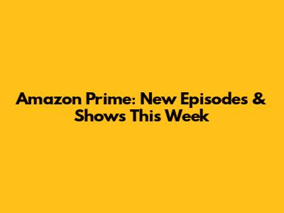 Amazon Prime: New Episodes & Shows This Week