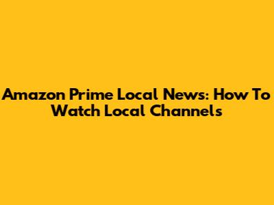 Amazon Prime Local News: How To Watch Local Channels