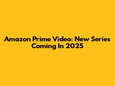 Amazon Prime Video: New Series Coming In 2025