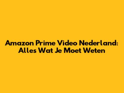 Amazon Prime Video Nederland: Alles Wat Je Moet Weten
