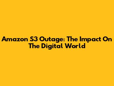 Amazon S3 Outage: The Impact On The Digital World