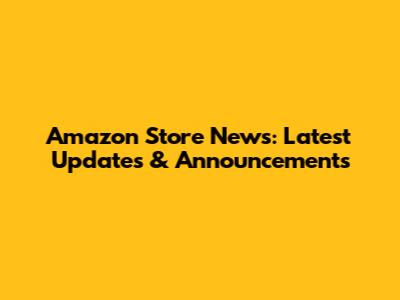 Amazon Store News: Latest Updates & Announcements