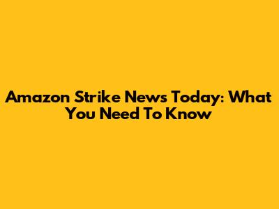 Amazon Strike News Today: What You Need To Know