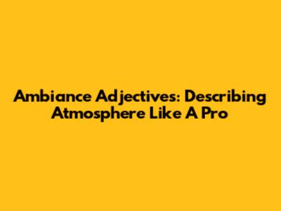 Ambiance Adjectives: Describing Atmosphere Like A Pro