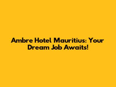 Ambre Hotel Mauritius: Your Dream Job Awaits!