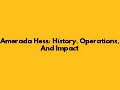 Amerada Hess: History, Operations, And Impact