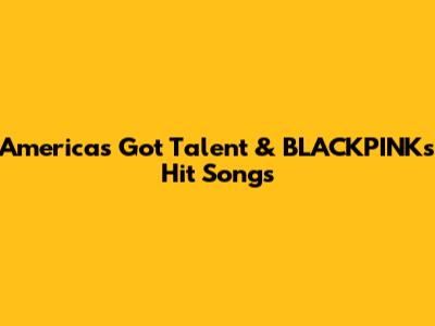 America's Got Talent & BLACKPINK's Hit Songs