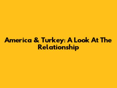 America & Turkey: A Look At The Relationship