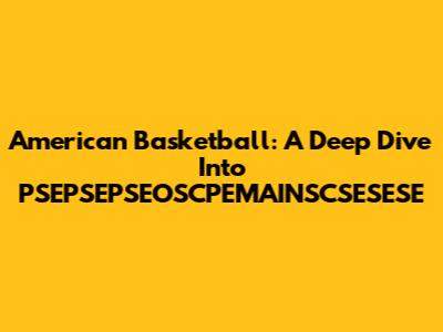 American Basketball: A Deep Dive Into PSEPSEPSEOSCPEMAINSCSESESE