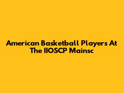 American Basketball Players At The IIOSCP Mainsc