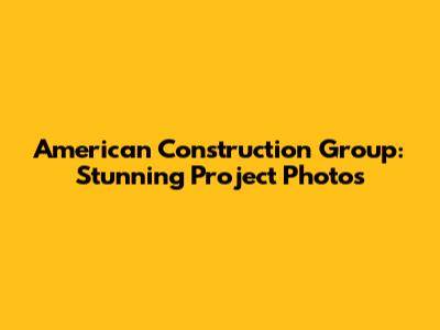 American Construction Group: Stunning Project Photos