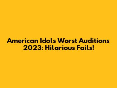 American Idol's Worst Auditions 2023: Hilarious Fails!