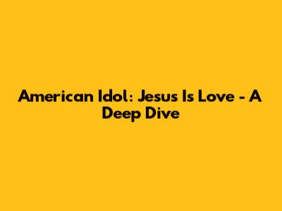 American Idol: 'Jesus Is Love' - A Deep Dive