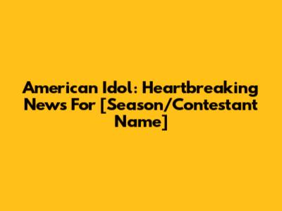 American Idol: Heartbreaking News For [Season/Contestant Name]