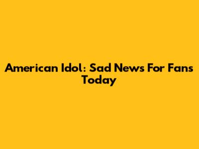American Idol: Sad News For Fans Today