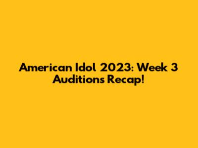American Idol 2023: Week 3 Auditions Recap!