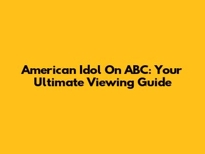 American Idol On ABC: Your Ultimate Viewing Guide