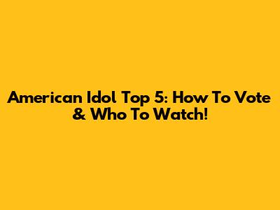 American Idol Top 5: How To Vote & Who To Watch!