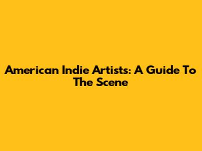 American Indie Artists: A Guide To The Scene